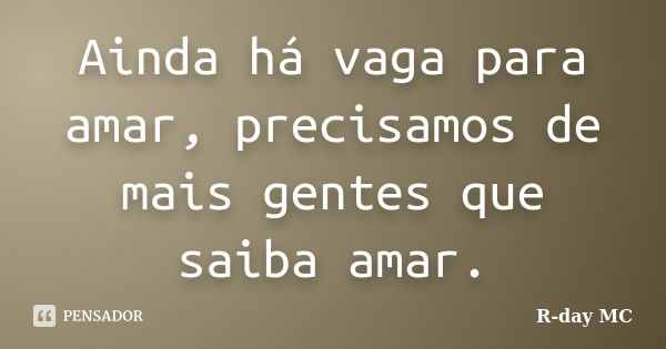 Ainda há vaga para amar, precisamos de mais gentes que saiba amar.... Frase de R-day mc.