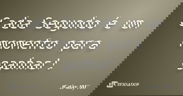 Cada Segundo é um momento para ganhar!... Frase de R-day MC.
