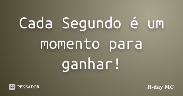 Cada Segundo é um momento para ganhar!... Frase de R-day MC.