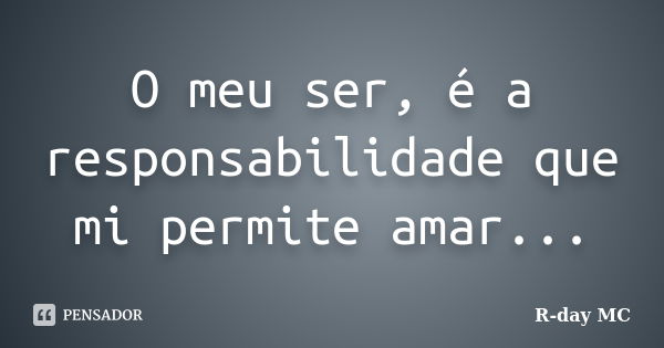 O meu ser, é a responsabilidade que mi permite amar...... Frase de R-day mc.