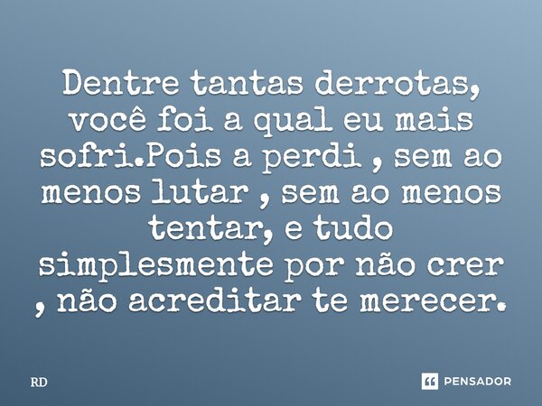 Dentre tantas derrotas, você foi a qual eu mais sofri. Pois a perdi, sem ao menos lutar, sem ao menos tentar, e tudo simplesmente por não crer, não acreditar, t... Frase de RD.