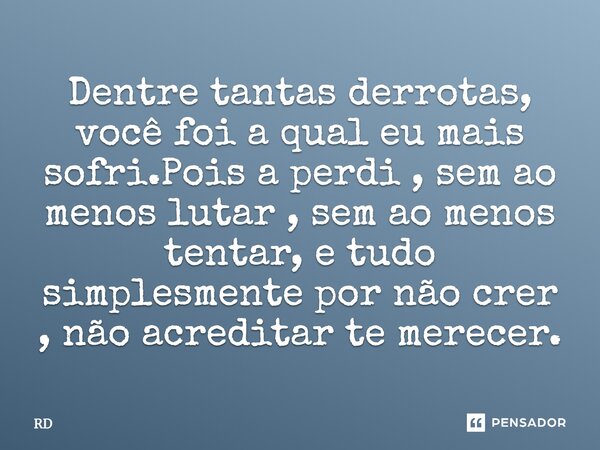 Dentre tantas derrotas, você foi a qual eu mais sofri. Pois a perdi, sem ao menos lutar, sem ao menos tentar, e tudo simplesmente por não crer, não acreditar, t... Frase de RD.