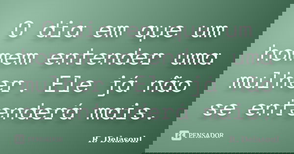 O dia em que um homem entender uma mulher. Ele já não se entenderá mais.... Frase de R. Delasoul.