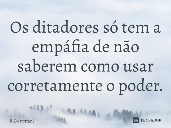 ⁠Os ditadores só tem a empáfia de não saberem como usar corretamente o poder.... Frase de R.Desteffani.