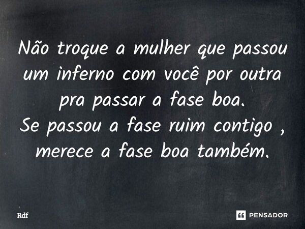 ⁠Não troque a mulher que passou um inferno com você por outra pra passar a fase boa. Se passou a fase ruim contigo, merece a fase boa também.... Frase de Rdf.