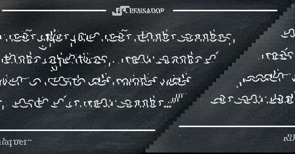 eu não digo que não tenho sonhos , más tenho objetivos , meu sonho é poder viver o resto da minha vida ao seu lado , este é o meu sonho !!!... Frase de RD harper.