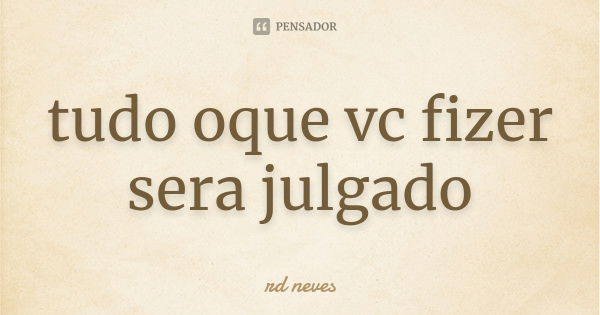 tudo oque vc fizer sera julgado... Frase de rd neves.