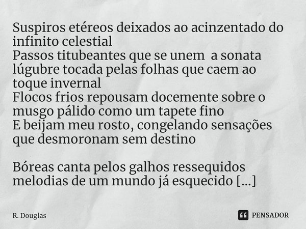 ⁠INVERNO Suspiros etéreos deixados ao acinzentado do infinito celestial
Passos titubeantes que se unem a sonata lúgubre tocada pelas folhas que caem ao toque in... Frase de R. Douglas.