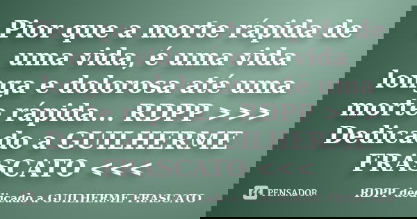 Pior que a morte rápida de uma vida, é uma vida longa e dolorosa até uma morte rápida... RDPP >>> Dedicado a GUILHERME FRASCATO <<<... Frase de RDPP dedicado a GUILHERME FRASCATO.