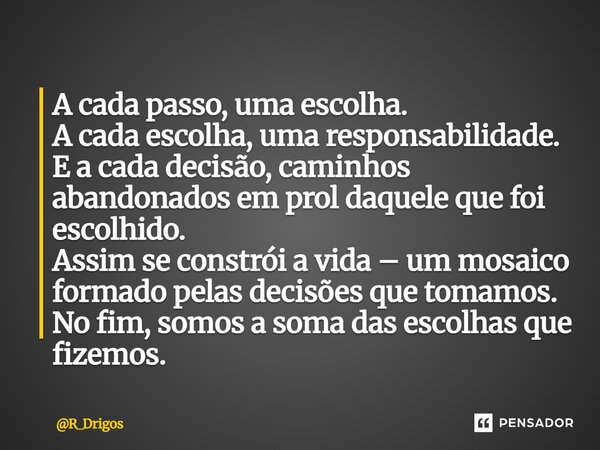 A cada passo, uma escolha. A cada escolha, uma responsabilidade. E a cada decisão, caminhos abandonados em prol daquele que foi escolhido. Assim se constrói a ... Frase de R_Drigos.