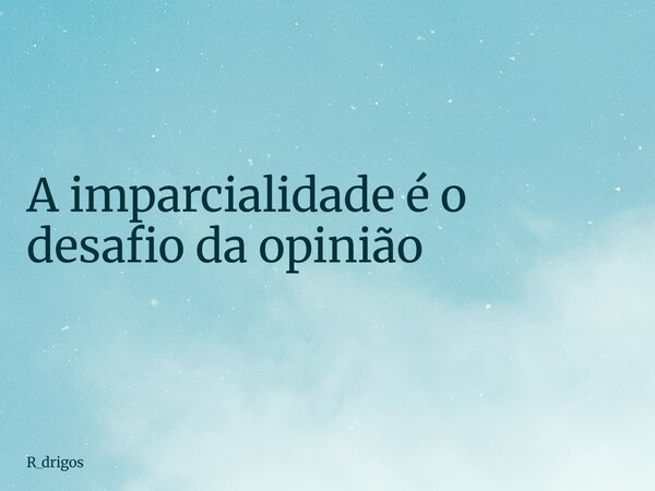 A imparcialidade é o desafio da opinião... Frase de R_drigos.