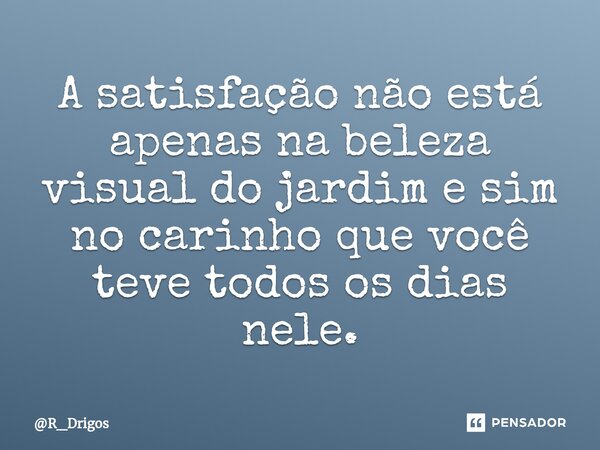 ⁠A satisfação não está apenas na beleza visual do jardim e sim no carinho que você teve todos os dias nele.... Frase de R_Drigos.