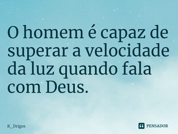 ⁠O homem é capaz de superar a velocidade da luz quando fala com Deus.... Frase de R_Drigos.