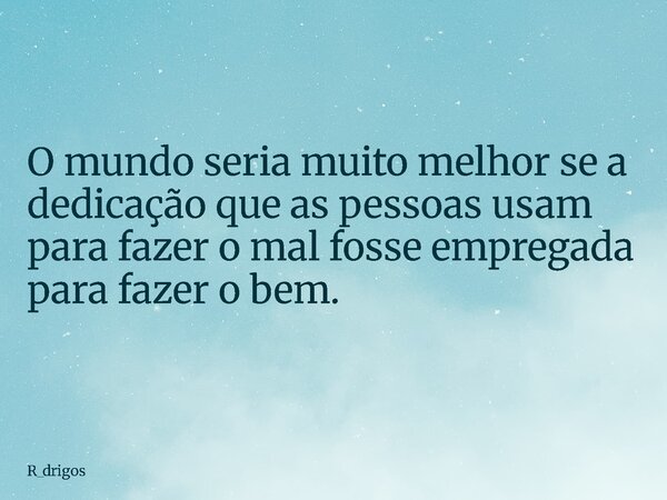 O mundo seria muito melhor se a dedicação que as pessoas usam para fazer o mal fosse empregada para fazer o bem.... Frase de R_drigos.