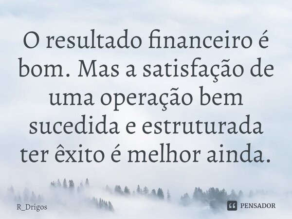 O resultado financeiro é bom. Mas a satisfação de uma operação bem sucedida e estruturada ter êxito é melhor ainda.... Frase de R_Drigos.