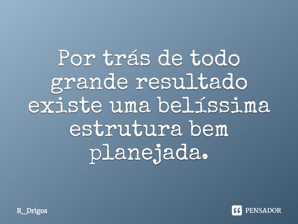 ⁠Por trás de todo grande resultado existe uma belíssima estrutura bem planejada.... Frase de R_Drigos.