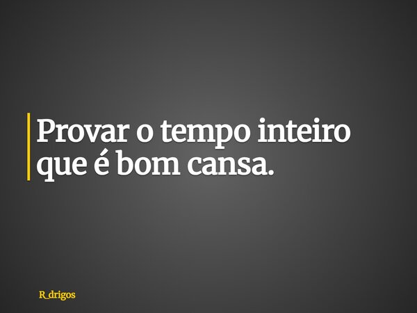 Provar o tempo inteiro que é bom cansa.... Frase de R_drigos.