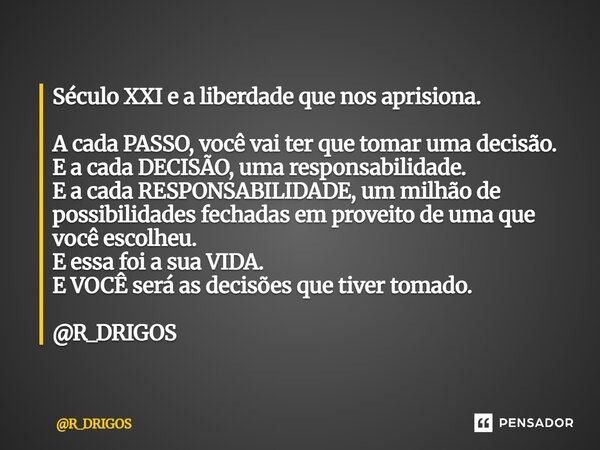 Século XXI e a liberdade que nos aprisiona. A cada PASSO, você vai ter que tomar uma decisão. E a cada DECISÃO, uma responsabilidade. E a cada RESPONSABILIDADE... Frase de R_DRIGOS.