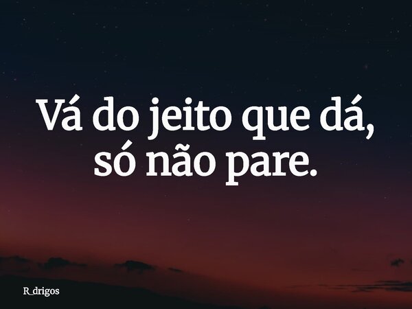 Vá do jeito que dá, só não pare.... Frase de R_drigos.