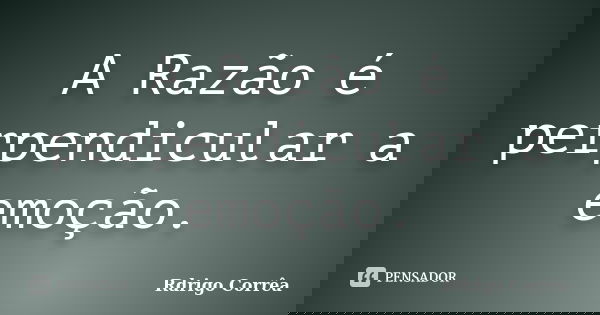 A Razão é perpendicular a emoção.... Frase de Rdrigo Corrêa.