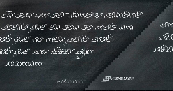 Eu sou um ser humano relutante em aceita que eu sou so mais um. Sendo que no meu peito arde dizendo que vou fazer algo incomum... Frase de Rdsantana.