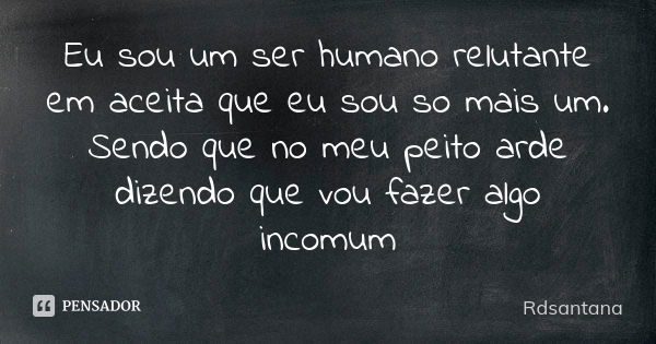 Eu sou um ser humano relutante em aceita que eu sou so mais um. Sendo que no meu peito arde dizendo que vou fazer algo incomum... Frase de Rdsantana.