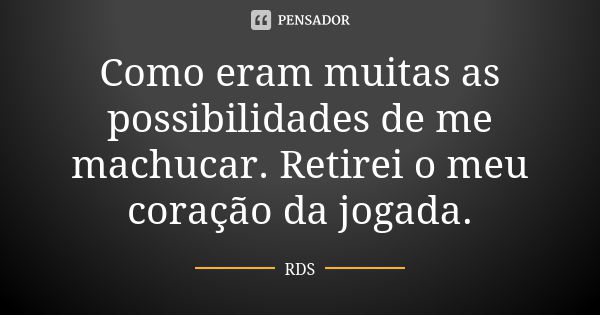 Como eram muitas as possibilidades de me machucar. Retirei o meu coração da jogada.... Frase de RDS.