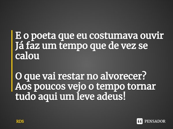 E o poeta que eu costumava ouvir Já faz um tempo que de vez se calou ⁠O que vai restar no alvorecer? Aos poucos vejo o tempo tornar tudo aqui um leve adeus!... Frase de RDS.