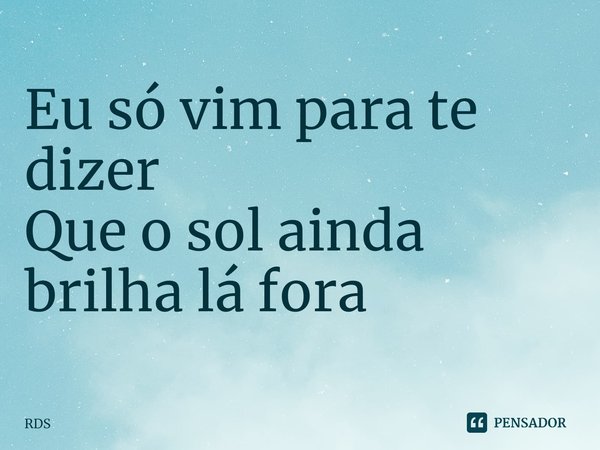 Eu só vim para te dizer
Que o sol ainda brilha lá fora... Frase de RDS.