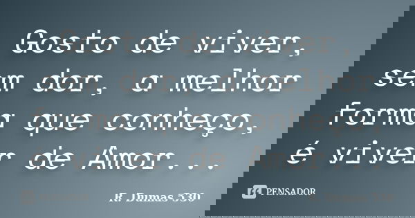 Gosto de viver, sem dor, a melhor forma que conheço, é viver de Amor...... Frase de R. Dumas 530.