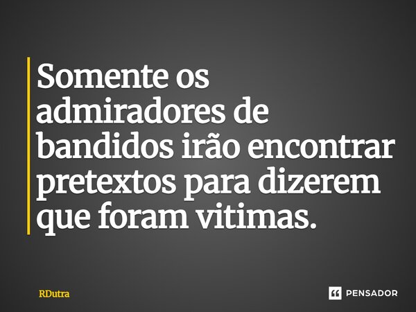 ⁠Somente os admiradores de bandidos irão encontrar pretextos para dizerem que foram vitimas.... Frase de RDutra.