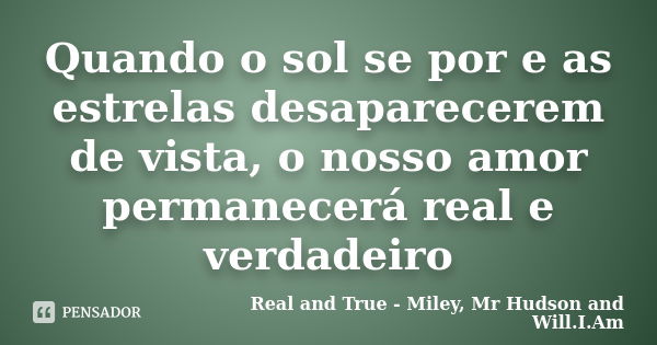 Quando o sol se por e as estrelas desaparecerem de vista, o nosso amor permanecerá real e verdadeiro... Frase de Real and True - Miley, Mr Hudson and Will.I.Am.