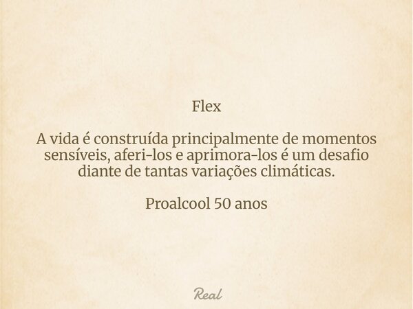Flex A vida é construída principalmente de momentos sensíveis, aferi-los e aprimora-los é um desafio diante de tantas variações climáticas. Proalcool 50 anos... Frase de Real.