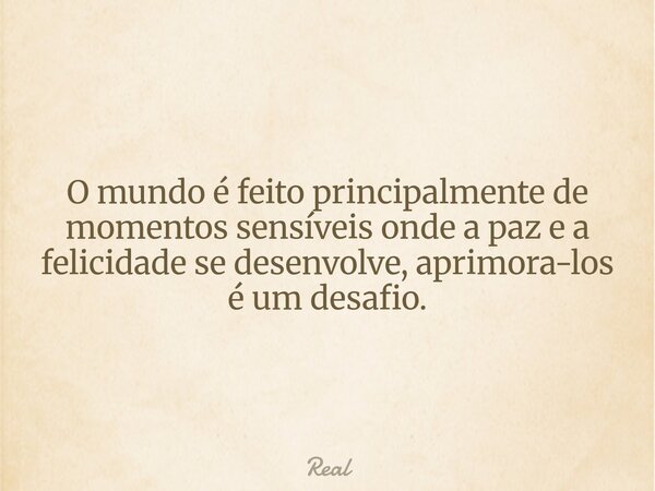 O mundo é feito principalmente de momentos sensíveis onde a paz e a felicidade se desenvolve, aprimora-los é um desafio.... Frase de Real.