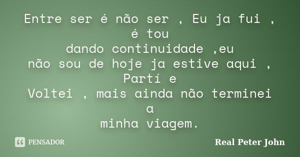 Entre ser é não ser , Eu ja fui , é tou dando continuidade ,eu não sou de hoje ja estive aqui , Partí e Voltei , mais ainda não terminei a minha viagem.... Frase de Real Peter John.