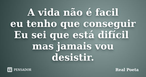 A vida não é facil eu tenho que conseguir Eu sei que está difícil mas jamais vou desistir.... Frase de Real Poeta.