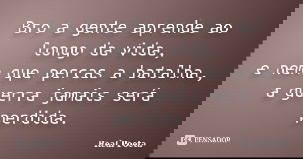 Bro a gente aprende ao longo da vida, e nem que percas a batalha, a guerra jamais será perdida.... Frase de Real Poeta.