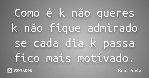 Como é k não queres k não fique admirado se cada dia k passa fico mais motivado.... Frase de Real Poeta.