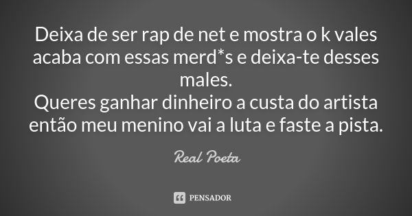 Deixa de ser rap de net e mostra o k vales acaba com essas merd*s e deixa-te desses males. Queres ganhar dinheiro a custa do artista então meu menino vai a luta... Frase de Real Poeta.