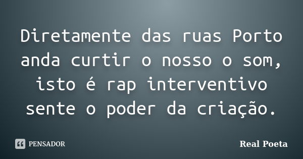 Diretamente das ruas Porto anda curtir o nosso o som, isto é rap interventivo sente o poder da criação.... Frase de Real Poeta.