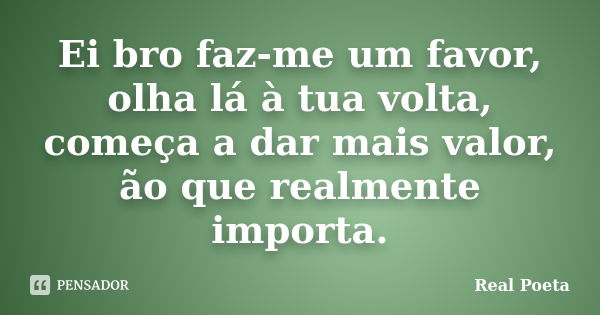 Ei bro faz-me um favor, olha lá à tua volta, começa a dar mais valor, ão que realmente importa.... Frase de Real Poeta.