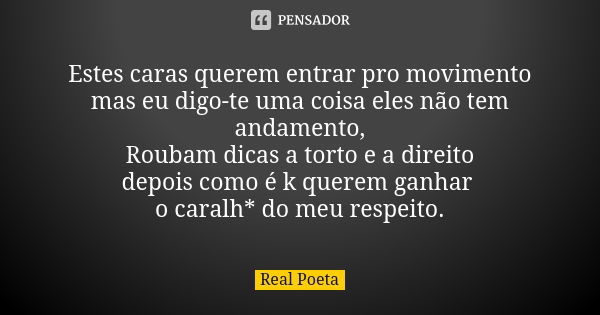 Estes caras querem entrar pro movimento mas eu digo-te uma coisa eles não tem andamento, Roubam dicas a torto e a direito depois como é k querem ganhar o caralh... Frase de Real Poeta.