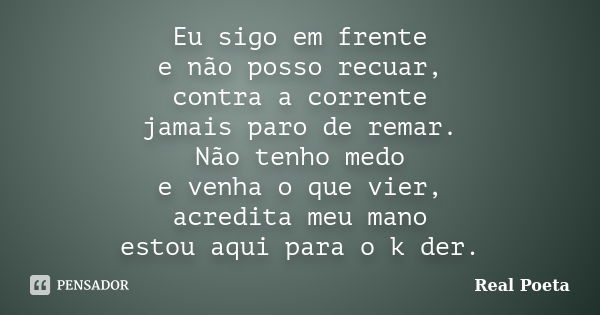 Eu sigo em frente e não posso recuar, contra a corrente jamais paro de remar. Não tenho medo e venha o que vier, acredita meu mano estou aqui para o k der.... Frase de Real Poeta.