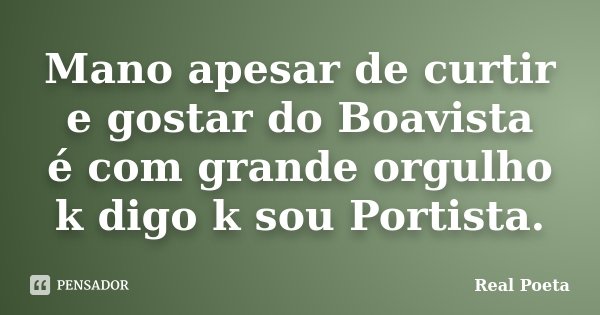 Mano apesar de curtir e gostar do Boavista é com grande orgulho k digo k sou Portista.... Frase de Real Poeta.