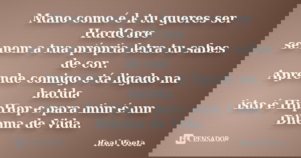 Mano como é k tu queres ser HardCore se nem a tua própria letra tu sabes de cor. Aprende comigo e tá ligado na batida isto é HipHop e para mim é um Dilema de Vi... Frase de Real Poeta.