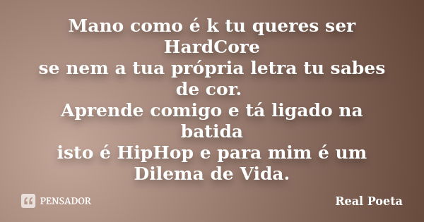 Mano como é k tu queres ser HardCore se nem a tua própria letra tu sabes de cor. Aprende comigo e tá ligado na batida isto é HipHop e para mim é um Dilema de Vi... Frase de Real Poeta.