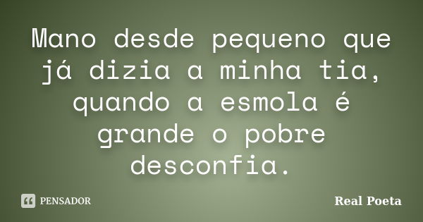 Mano desde pequeno que já dizia a minha tia, quando a esmola é grande o pobre desconfia.... Frase de Real Poeta.