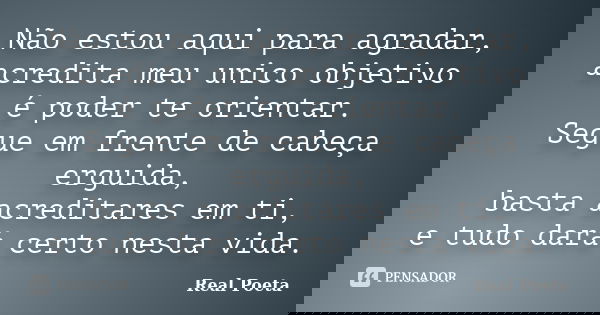 Não estou aqui para agradar, acredita meu unico objetivo é poder te orientar. Segue em frente de cabeça erguida, basta acreditares em ti, e tudo dará certo nest... Frase de Real Poeta.