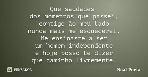 Que saudades dos momentos que passei, contigo ão meu lado nunca mais me esquecerei. Me ensinaste a ser um homem independente e hoje posso te dizer que caminho l... Frase de Real Poeta.