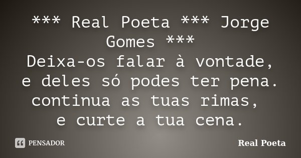 *** Real Poeta *** Jorge Gomes *** Deixa-os falar à vontade, e deles só podes ter pena. continua as tuas rimas, e curte a tua cena.... Frase de Real Poeta.